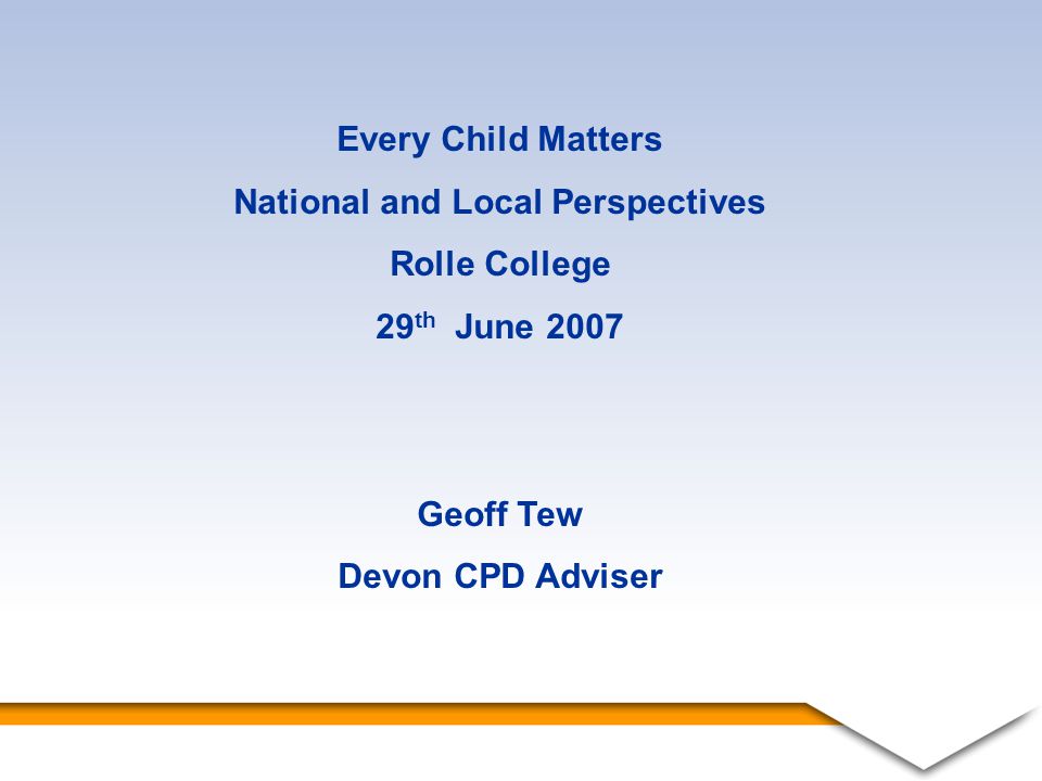 1 Every Child Matters National and Local Perspectives Rolle College 29 th June 2007 Geoff Tew Devon CPD Adviser