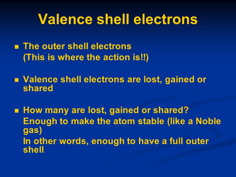 Valence shell electrons The outer shell electrons (This is where the action is!!) Valence shell electrons are lost, gained or shared How many are lost, gained or shared.