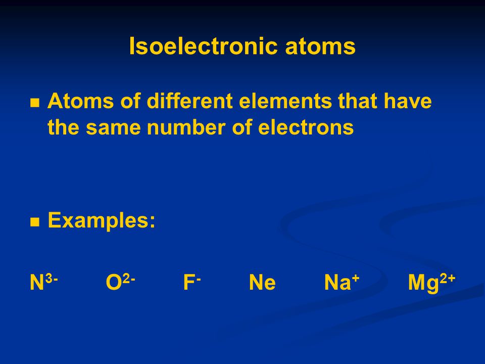 Isoelectronic atoms Atoms of different elements that have the same number of electrons Examples: N 3- O 2- F - Ne Na + Mg 2+