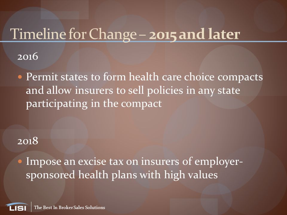 The Best In Broker Sales Solutions Timeline for Change – 2015 and later 2016 Permit states to form health care choice compacts and allow insurers to sell policies in any state participating in the compact 2018 Impose an excise tax on insurers of employer- sponsored health plans with high values