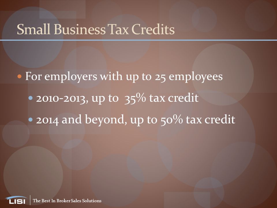 The Best In Broker Sales Solutions Small Business Tax Credits For employers with up to 25 employees , up to 35% tax credit 2014 and beyond, up to 50% tax credit