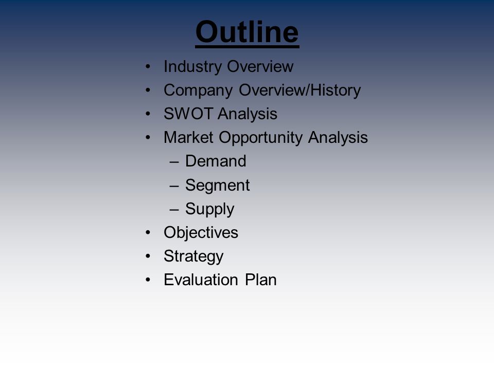 Outline Industry Overview Company Overview/History SWOT Analysis Market Opportunity Analysis –Demand –Segment –Supply Objectives Strategy Evaluation Plan