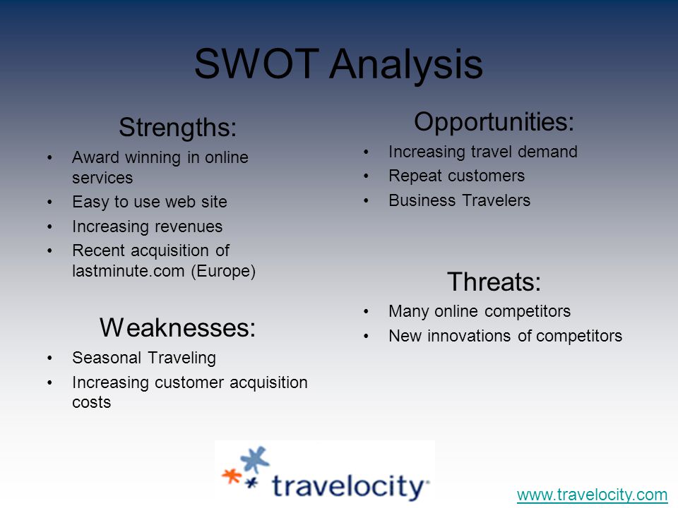 SWOT Analysis Strengths: Award winning in online services Easy to use web site Increasing revenues Recent acquisition of lastminute.com (Europe) Weaknesses: Seasonal Traveling Increasing customer acquisition costs   Opportunities: Increasing travel demand Repeat customers Business Travelers Threats: Many online competitors New innovations of competitors