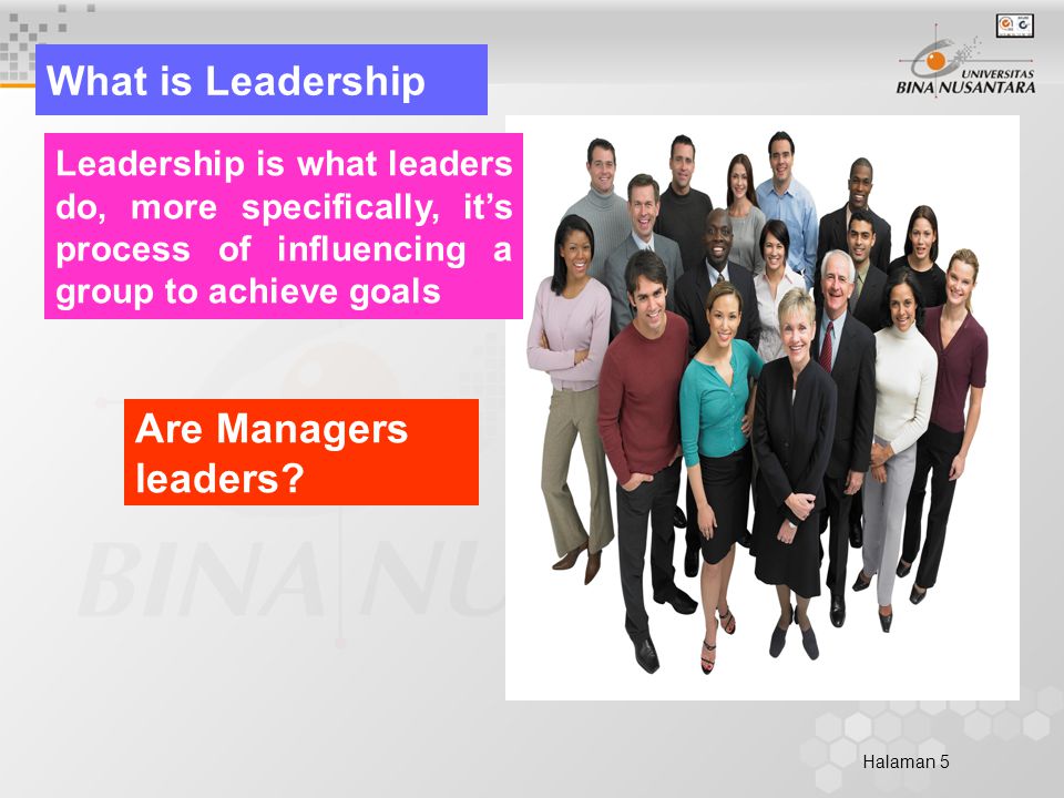 Halaman 5 What is Leadership Leadership is what leaders do, more specifically, it’s process of influencing a group to achieve goals Are Managers leaders