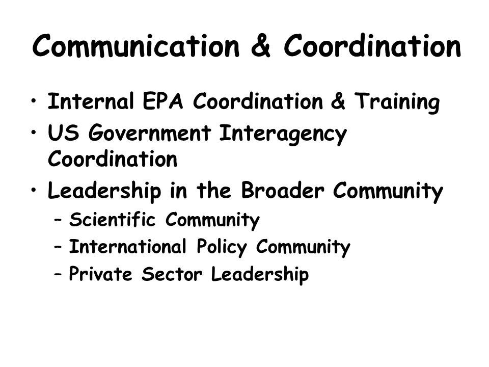 Communication & Coordination Internal EPA Coordination & Training US Government Interagency Coordination Leadership in the Broader Community –Scientific Community –International Policy Community –Private Sector Leadership