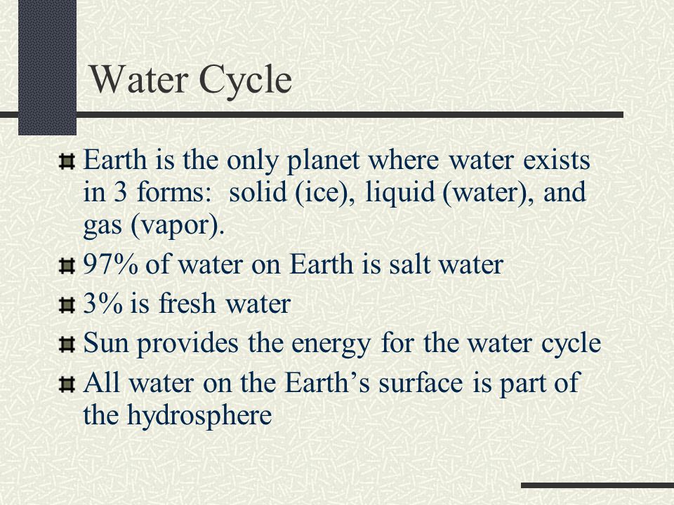 Water Cycle Earth is the only planet where water exists in 3 forms: solid (ice), liquid (water), and gas (vapor).