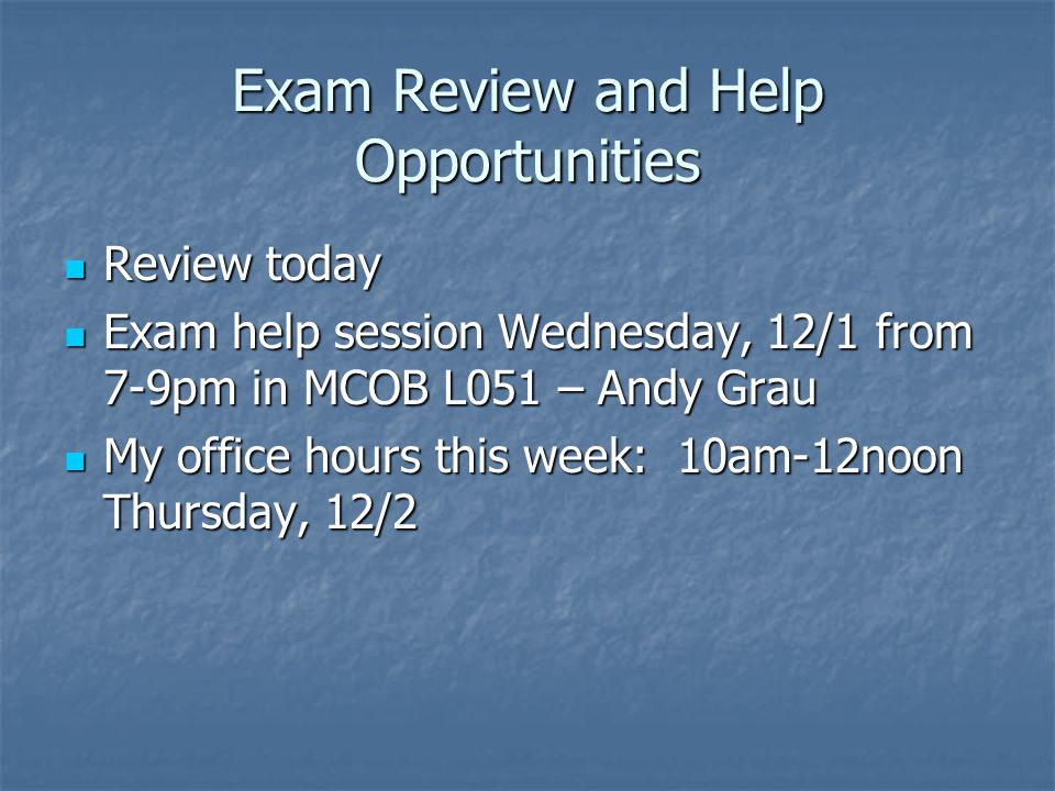 Exam Review and Help Opportunities Review today Review today Exam help session Wednesday, 12/1 from 7-9pm in MCOB L051 – Andy Grau Exam help session Wednesday, 12/1 from 7-9pm in MCOB L051 – Andy Grau My office hours this week: 10am-12noon Thursday, 12/2 My office hours this week: 10am-12noon Thursday, 12/2