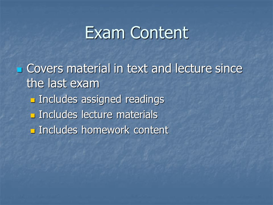 Exam Content Covers material in text and lecture since the last exam Covers material in text and lecture since the last exam Includes assigned readings Includes assigned readings Includes lecture materials Includes lecture materials Includes homework content Includes homework content