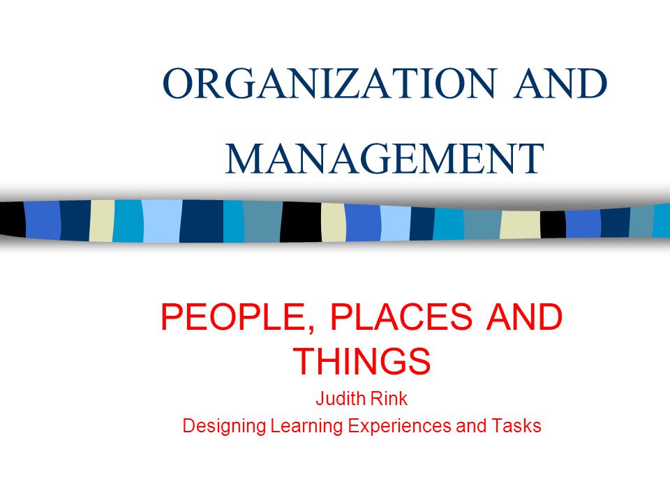 ORGANIZATION AND MANAGEMENT PEOPLE, PLACES AND THINGS Judith Rink Designing Learning Experiences and Tasks