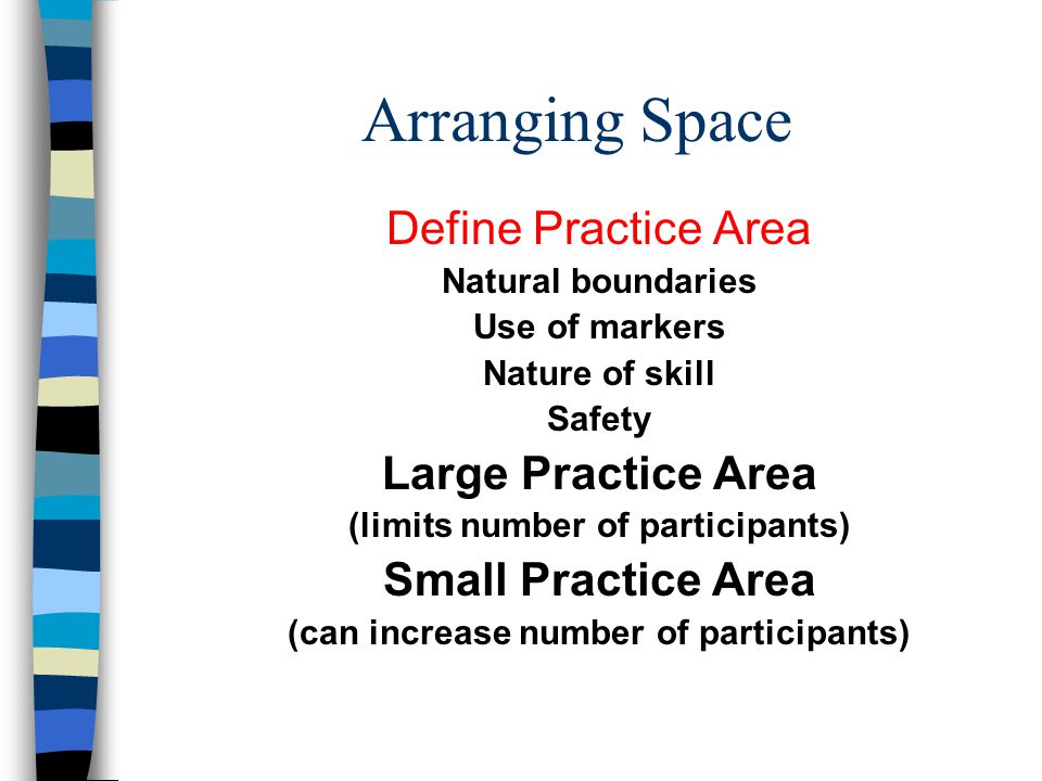 Arranging Space Define Practice Area Natural boundaries Use of markers Nature of skill Safety Large Practice Area (limits number of participants) Small Practice Area (can increase number of participants)