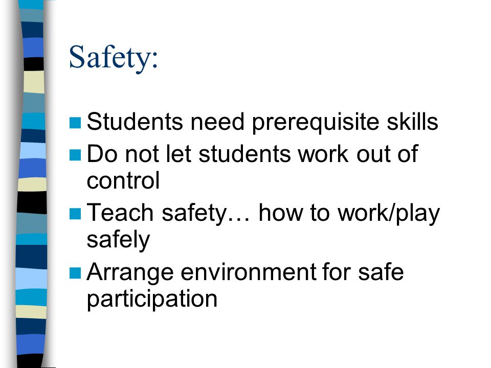 Safety: Students need prerequisite skills Do not let students work out of control Teach safety… how to work/play safely Arrange environment for safe participation