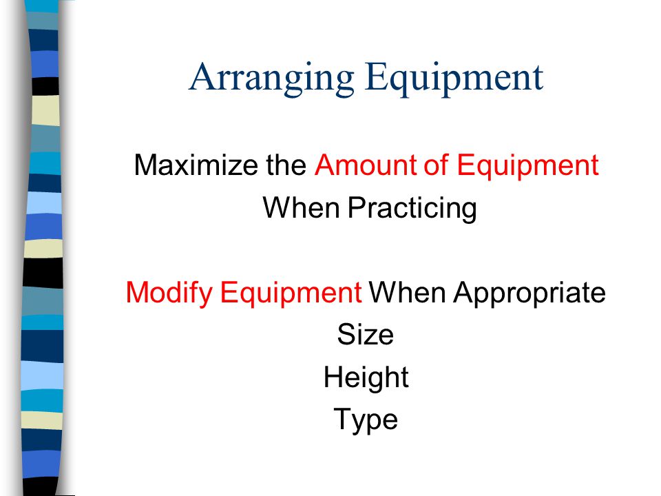 Arranging Equipment Maximize the Amount of Equipment When Practicing Modify Equipment When Appropriate Size Height Type