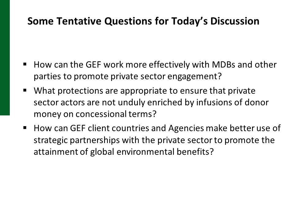 Some Tentative Questions for Today’s Discussion  How can the GEF work more effectively with MDBs and other parties to promote private sector engagement.
