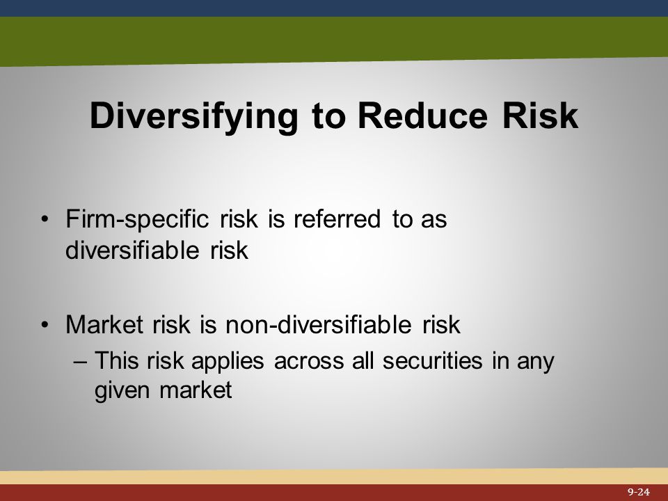 Diversifying to Reduce Risk Firm-specific risk is referred to as diversifiable risk Market risk is non-diversifiable risk –This risk applies across all securities in any given market 9-24