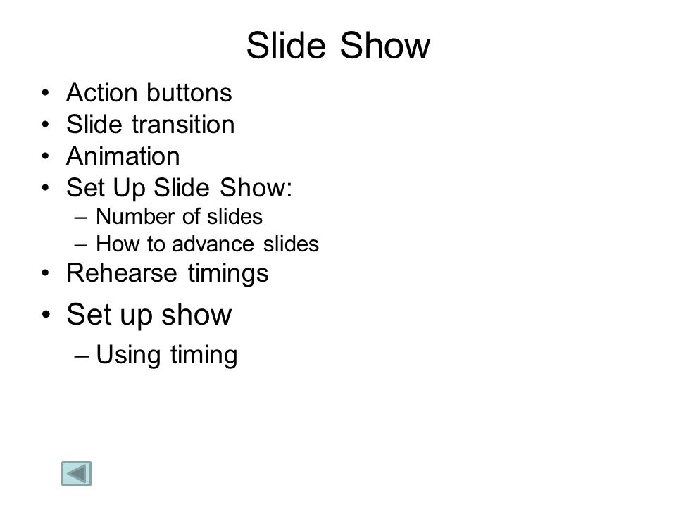 Slide Show Action buttons Slide transition Animation Set Up Slide Show: –Number of slides –How to advance slides Rehearse timings Set up show –Using timing