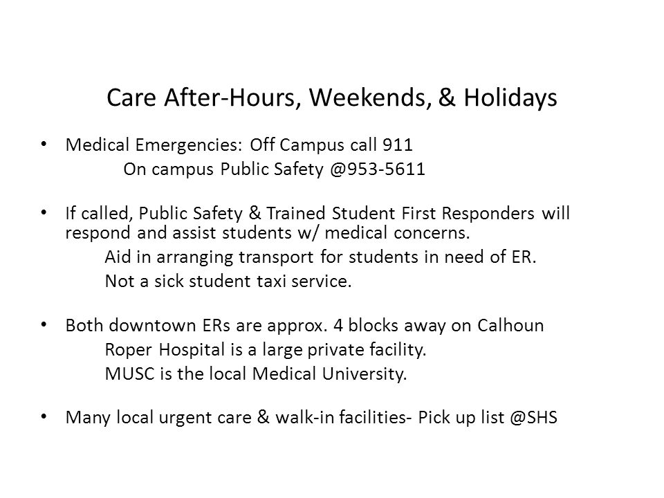 Care After-Hours, Weekends, & Holidays Medical Emergencies: Off Campus call 911 On campus Public If called, Public Safety & Trained Student First Responders will respond and assist students w/ medical concerns.