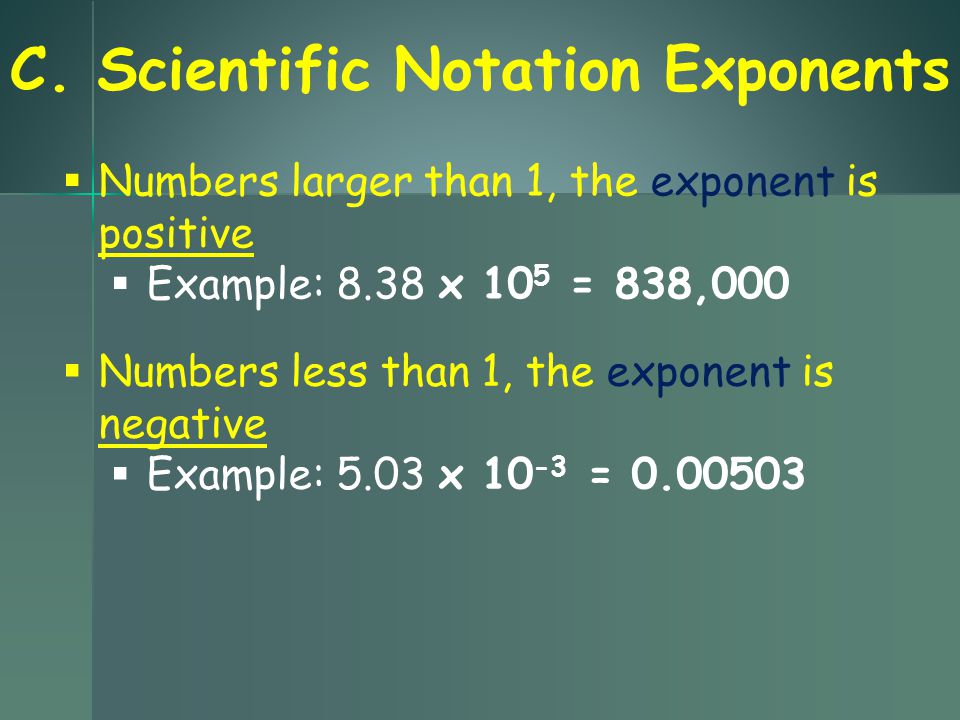 Numbers larger than 1, the exponent is positive  Example: 8.38 x 10 5 = 838,000  Numbers less than 1, the exponent is negative  Example: 5.03 x = C.