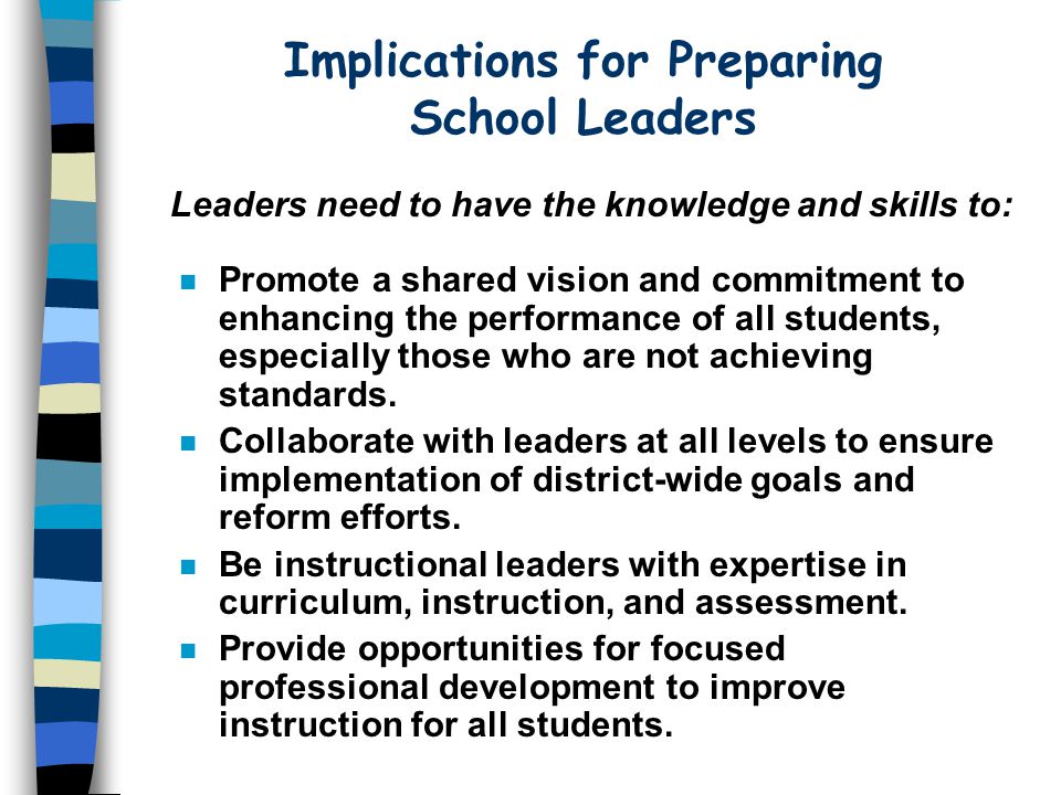 Implications for Preparing School Leaders Leaders need to have the knowledge and skills to: n Promote a shared vision and commitment to enhancing the performance of all students, especially those who are not achieving standards.