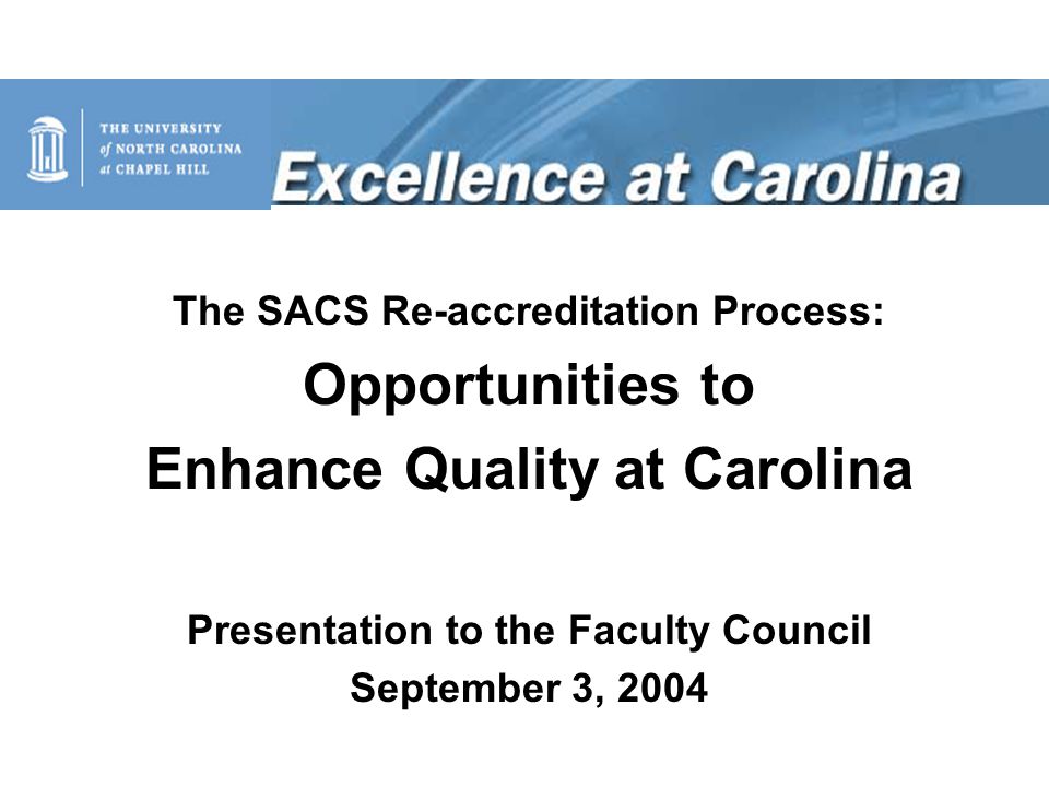 The SACS Re-accreditation Process: Opportunities to Enhance Quality at Carolina Presentation to the Faculty Council September 3, 2004