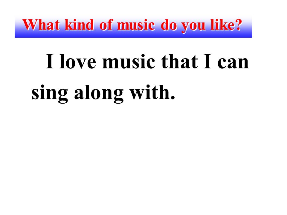 What kind of music do you like I love music that I can sing along with.