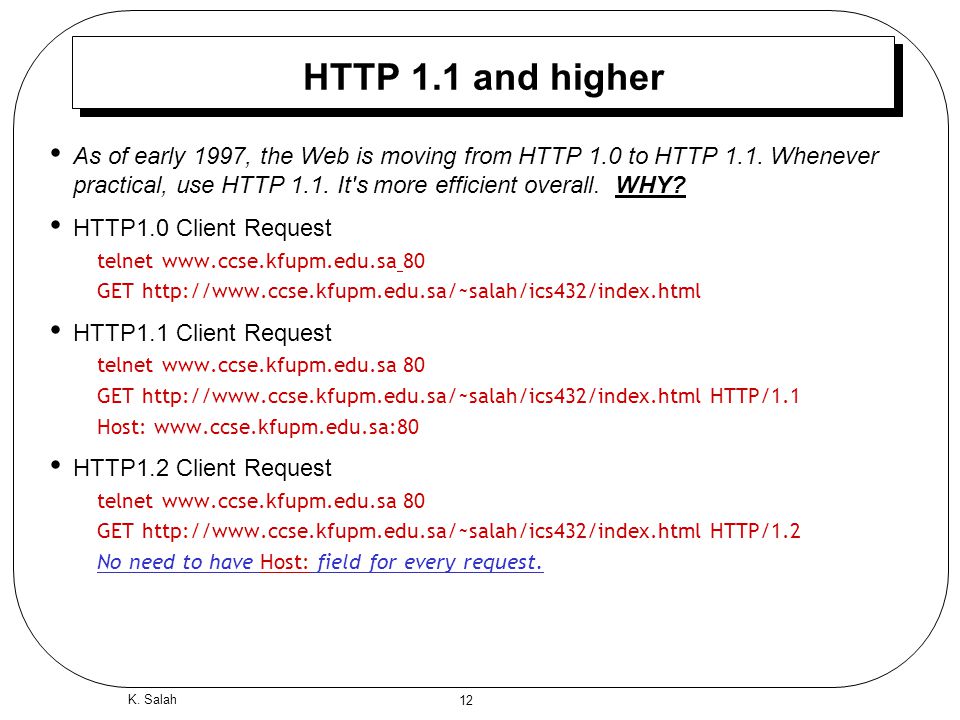 12 K. Salah HTTP 1.1 and higher As of early 1997, the Web is moving from HTTP 1.0 to HTTP 1.1.