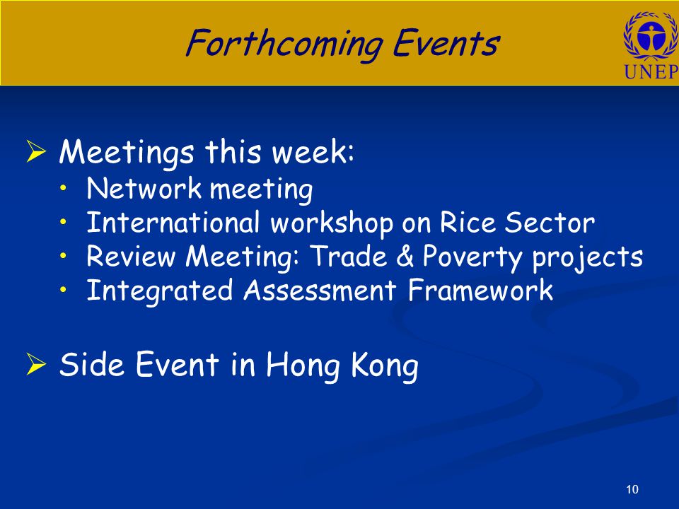 10 Forthcoming Events   Meetings this week: Network meeting International workshop on Rice Sector Review Meeting: Trade & Poverty projects Integrated Assessment Framework   Side Event in Hong Kong
