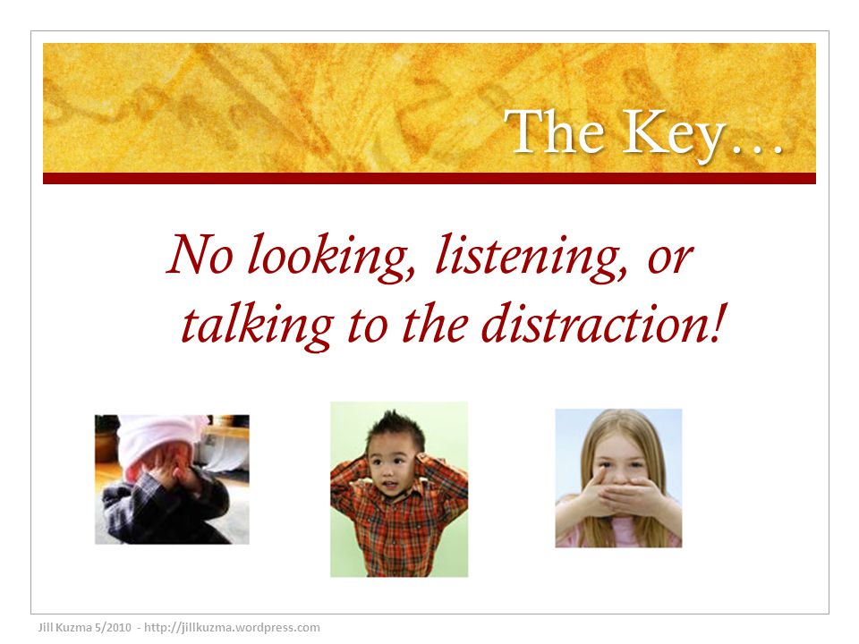 The Key… No looking, listening, or talking to the distraction.