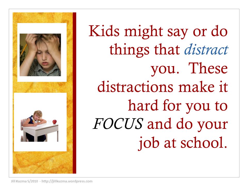 Kids might say or do things that distract you.