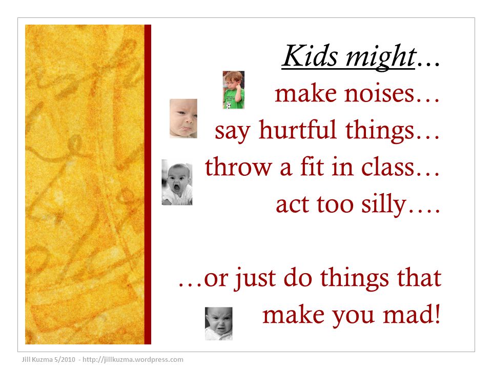 Kids might... make noises… say hurtful things… throw a fit in class… act too silly….