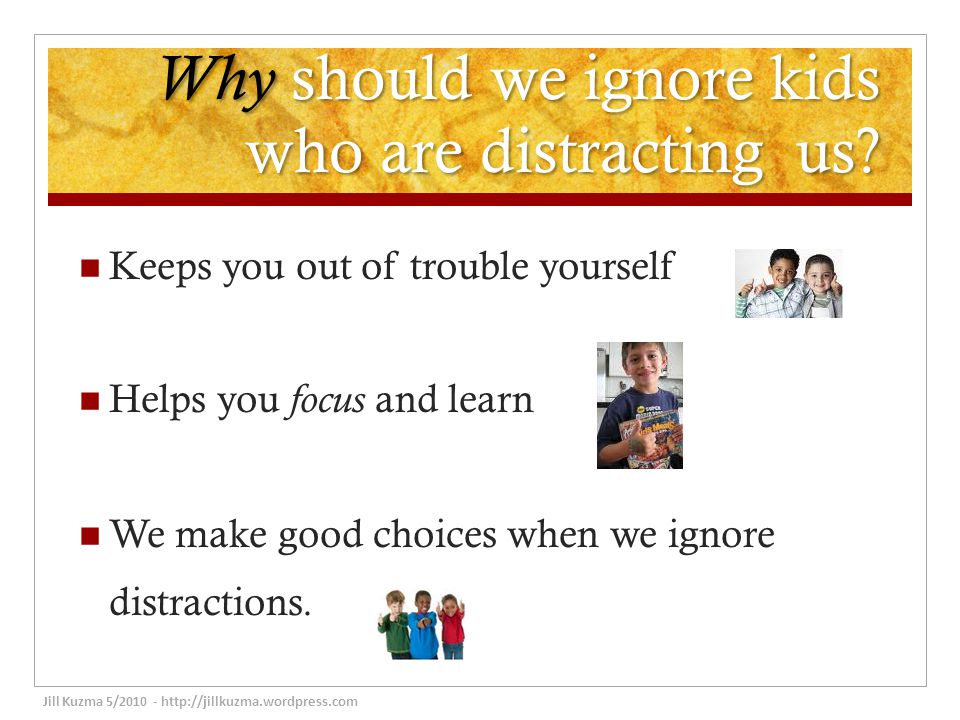 Why should we ignore kids who are distracting us.