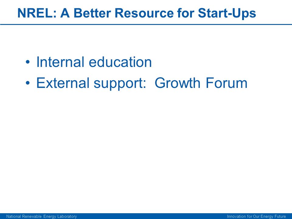 Internal education External support: Growth Forum National Renewable Energy Laboratory Innovation for Our Energy Future NREL: A Better Resource for Start-Ups