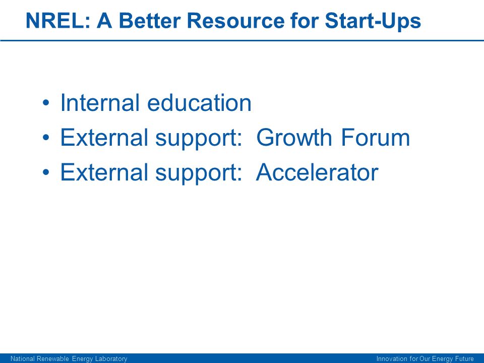 NREL: A Better Resource for Start-Ups Internal education External support: Growth Forum External support: Accelerator National Renewable Energy Laboratory Innovation for Our Energy Future