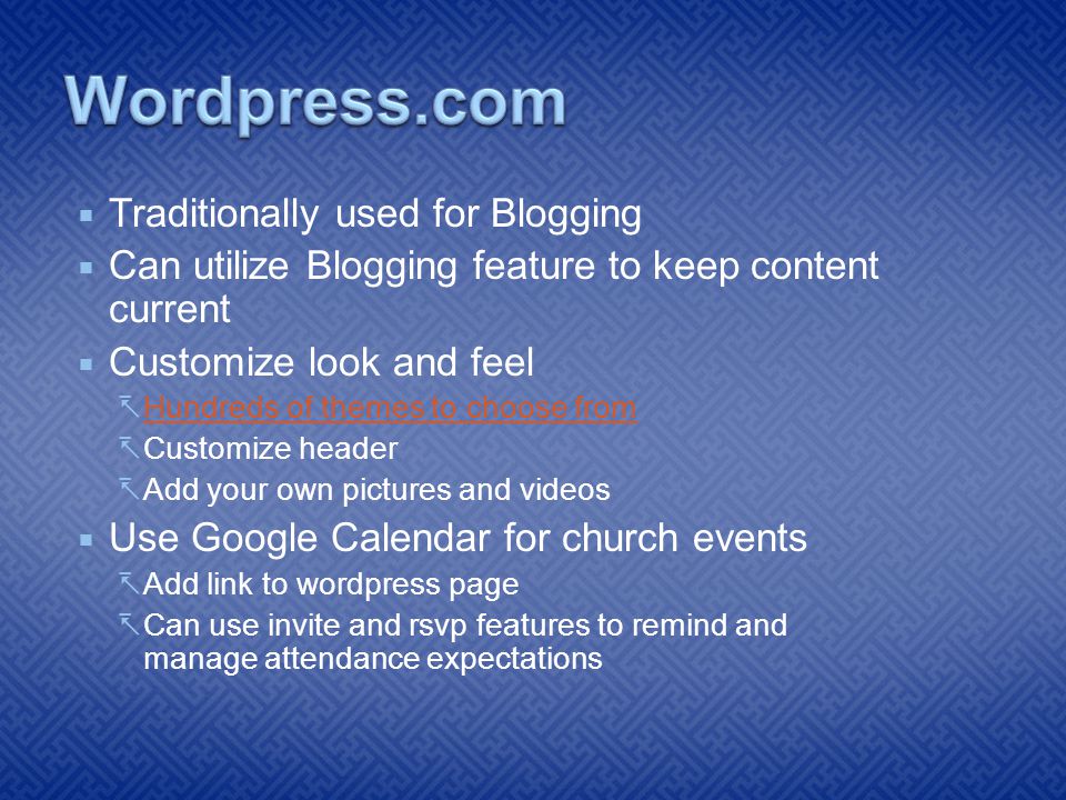  Traditionally used for Blogging  Can utilize Blogging feature to keep content current  Customize look and feel  Hundreds of themes to choose from Hundreds of themes to choose from  Customize header  Add your own pictures and videos  Use Google Calendar for church events  Add link to wordpress page  Can use invite and rsvp features to remind and manage attendance expectations