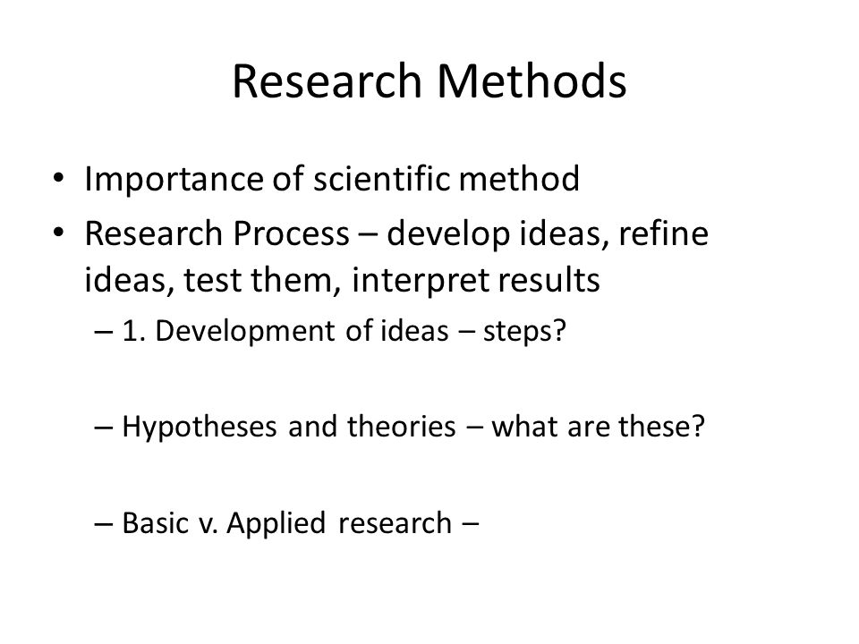 Research Methods Importance of scientific method Research Process – develop ideas, refine ideas, test them, interpret results – 1.