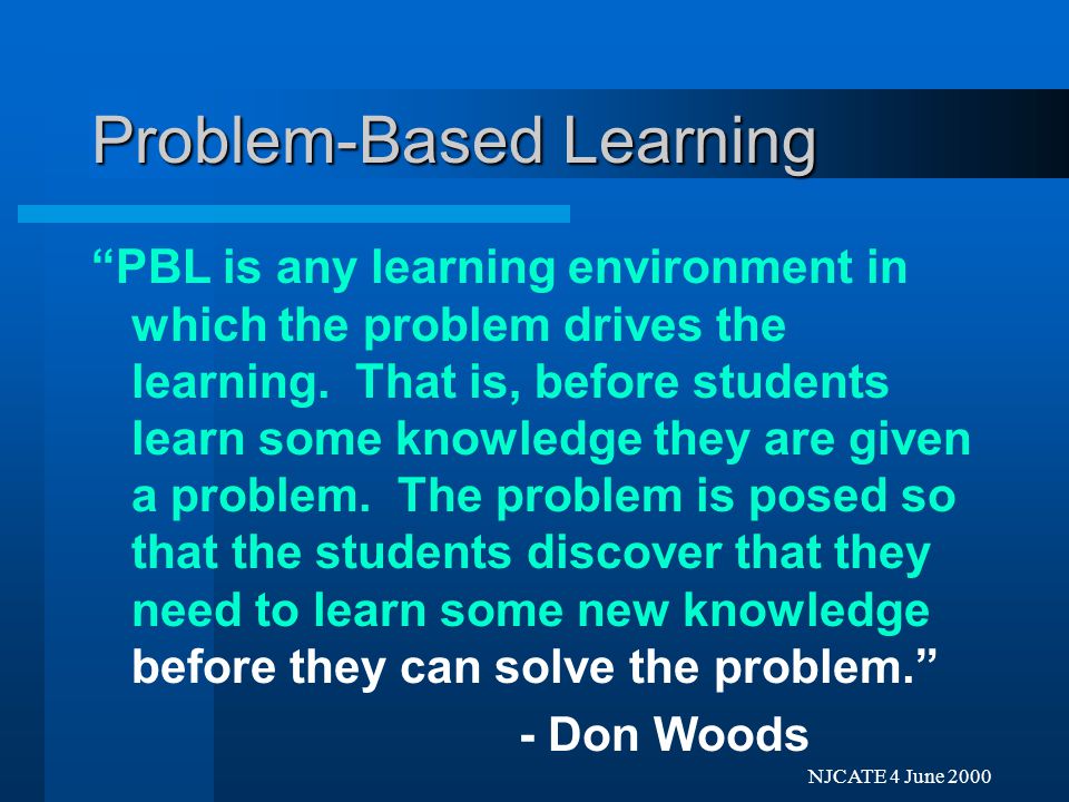 Next Previo NJCATE 4 June 2000 Problem-Based Learning PBL is any learning environment in which the problem drives the learning.