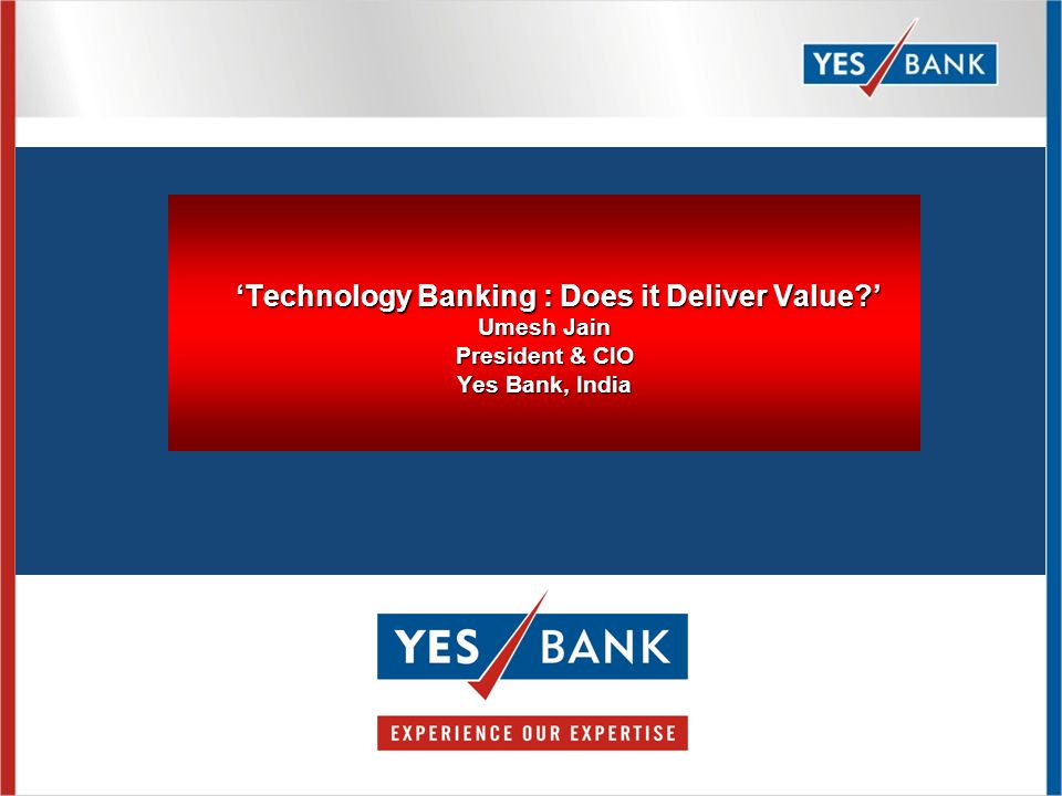 ‘Technology Banking : Does it Deliver Value ’ Umesh Jain President & CIO Yes Bank, India ‘Technology Banking : Does it Deliver Value ’ Umesh Jain President & CIO Yes Bank, India