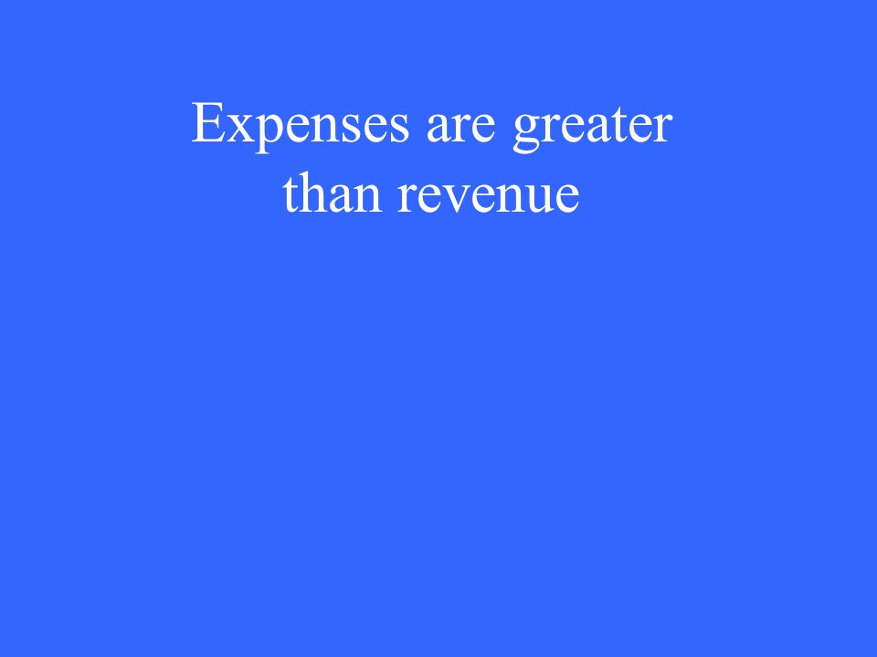Expenses are greater than revenue
