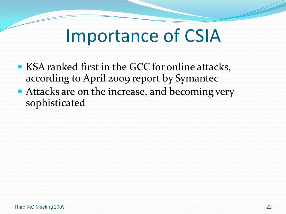 Importance of CSIA KSA ranked first in the GCC for online attacks, according to April 2009 report by Symantec Attacks are on the increase, and becoming very sophisticated Third IAC Meeting