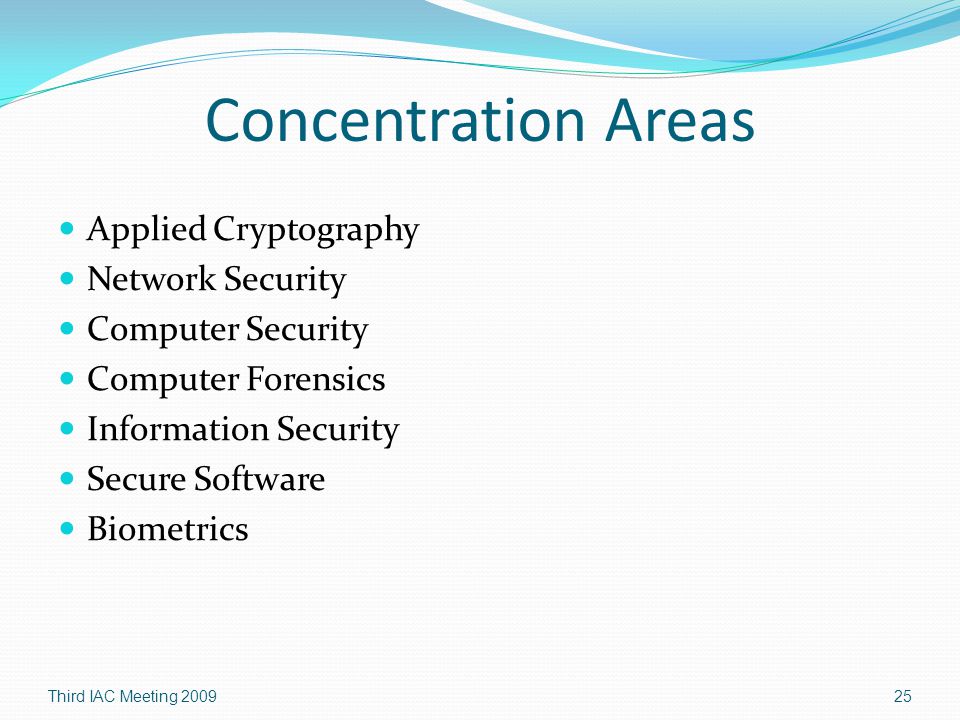 Concentration Areas Applied Cryptography Network Security Computer Security Computer Forensics Information Security Secure Software Biometrics Third IAC Meeting