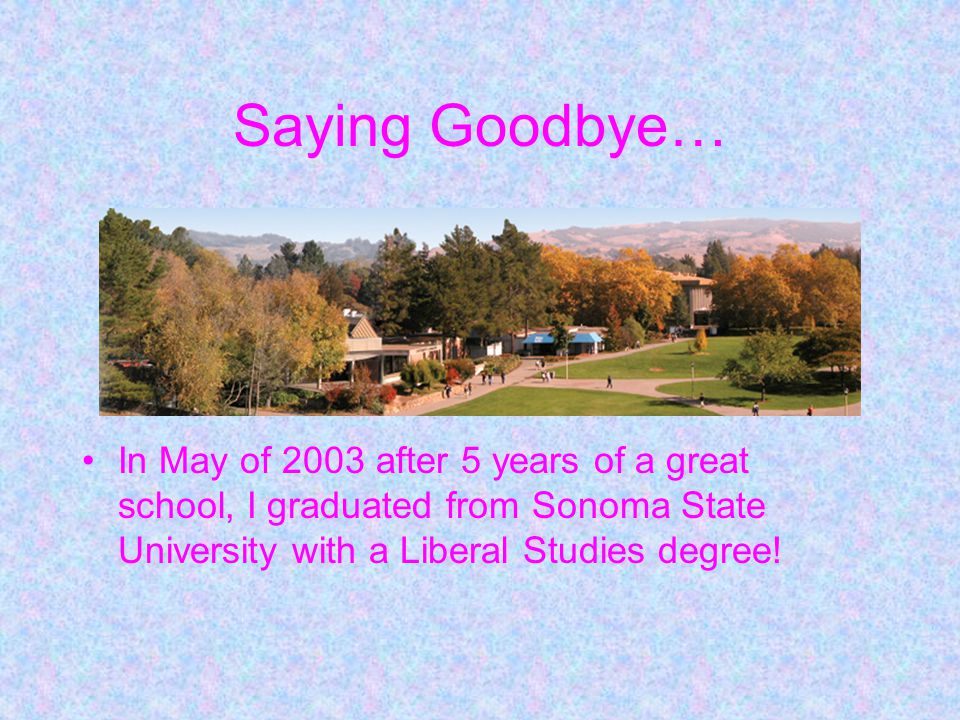 Saying Goodbye… In May of 2003 after 5 years of a great school, I graduated from Sonoma State University with a Liberal Studies degree!