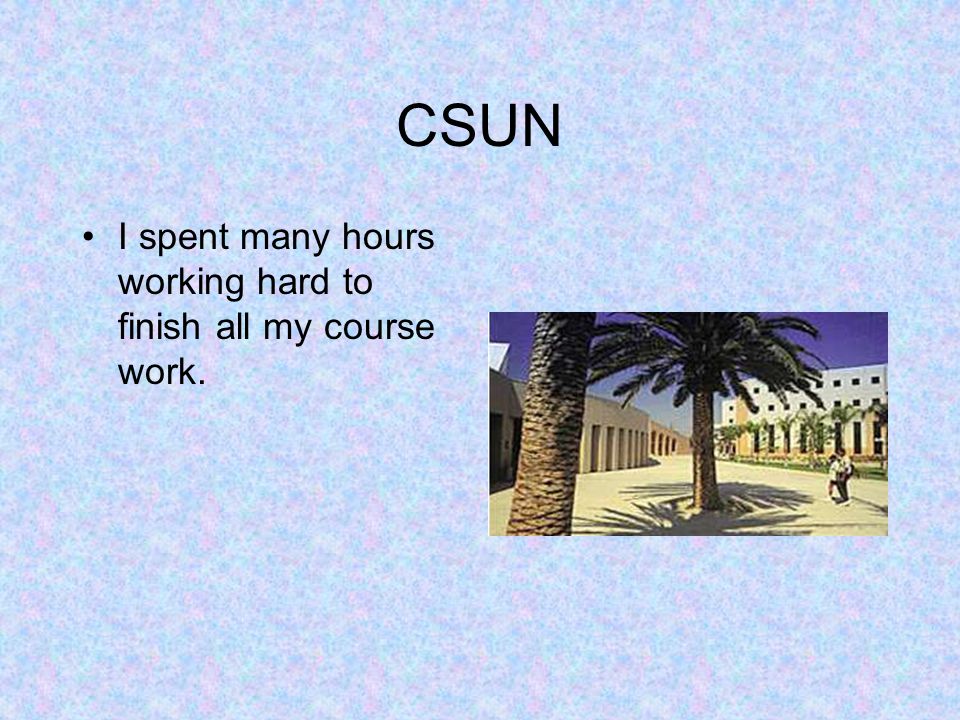 CSUN I spent many hours working hard to finish all my course work.
