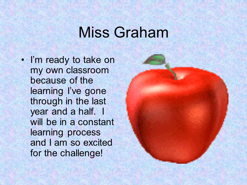 Miss Graham I’m ready to take on my own classroom because of the learning I’ve gone through in the last year and a half.