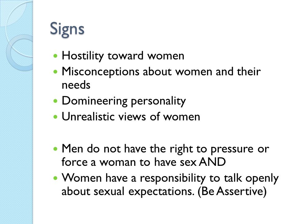 Signs Hostility toward women Misconceptions about women and their needs Domineering personality Unrealistic views of women Men do not have the right to pressure or force a woman to have sex AND Women have a responsibility to talk openly about sexual expectations.