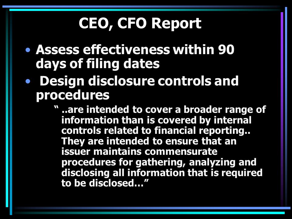 CEO, CFO Report Assess effectiveness within 90 days of filing dates Design disclosure controls and procedures ..are intended to cover a broader range of information than is covered by internal controls related to financial reporting..