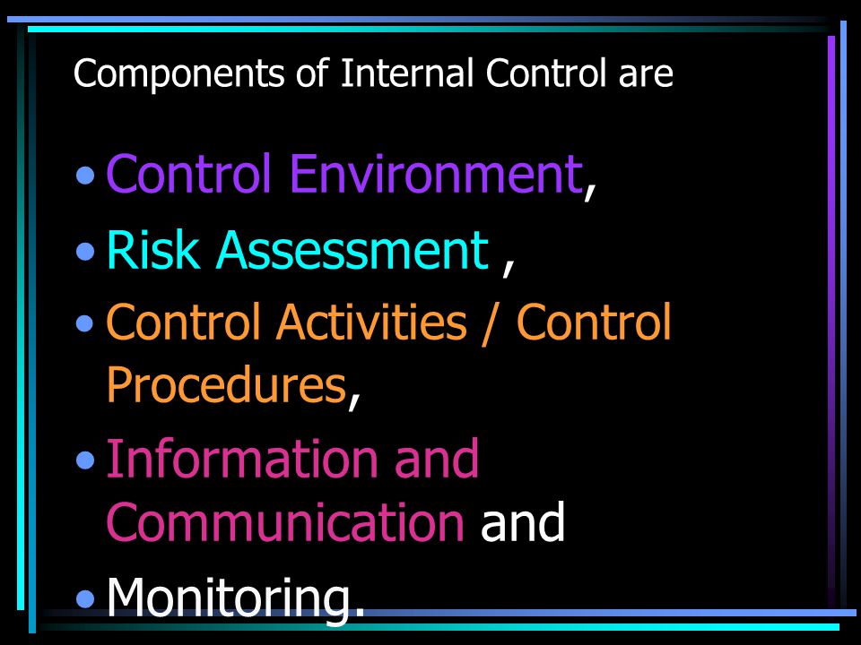 Components of Internal Control are Control Environment, Risk Assessment, Control Activities / Control Procedures, Information and Communication and Monitoring.