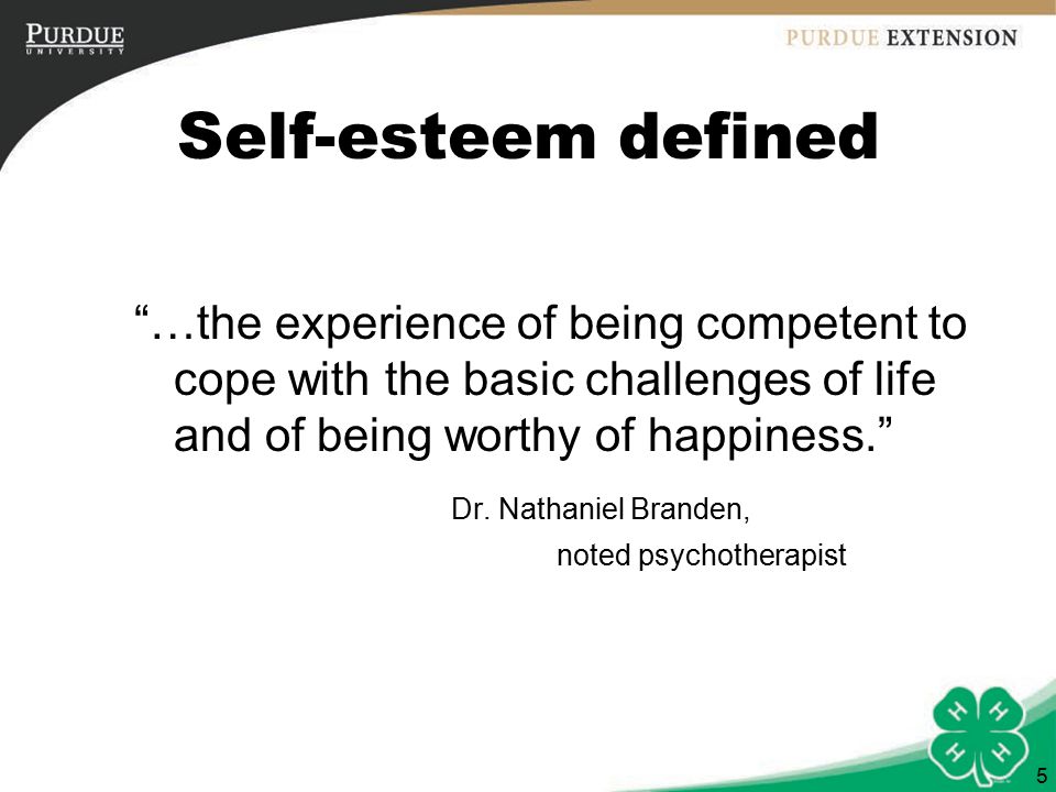5 Self-esteem defined …the experience of being competent to cope with the basic challenges of life and of being worthy of happiness. Dr.