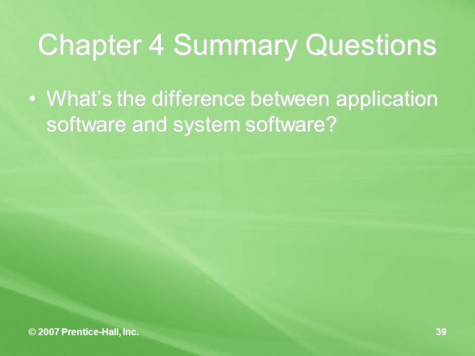 © 2007 Prentice-Hall, Inc.39 Chapter 4 Summary Questions What’s the difference between application software and system software What’s the difference between application software and system software