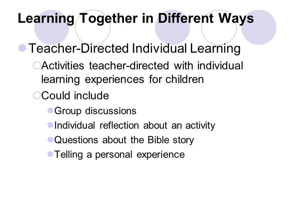 Learning Together in Different Ways Teacher-Directed Individual Learning  Activities teacher-directed with individual learning experiences for children  Could include Group discussions Individual reflection about an activity Questions about the Bible story Telling a personal experience