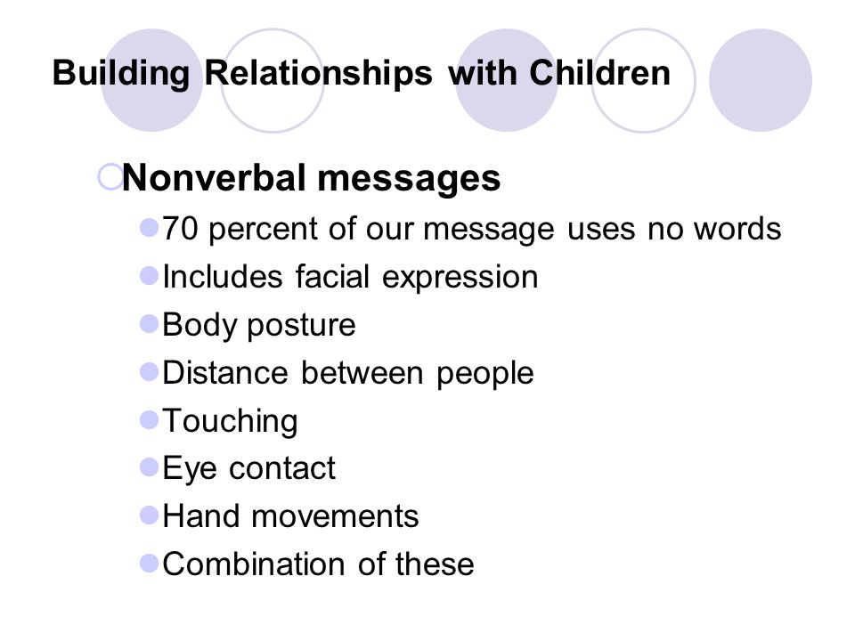 Building Relationships with Children  Nonverbal messages 70 percent of our message uses no words Includes facial expression Body posture Distance between people Touching Eye contact Hand movements Combination of these