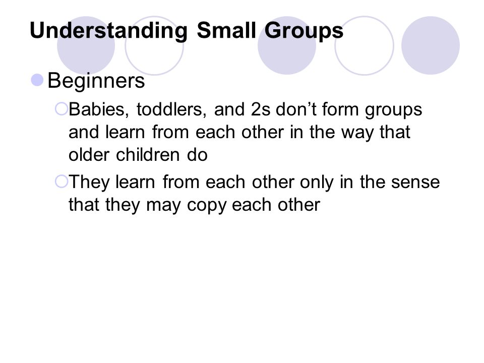 Understanding Small Groups Beginners  Babies, toddlers, and 2s don’t form groups and learn from each other in the way that older children do  They learn from each other only in the sense that they may copy each other